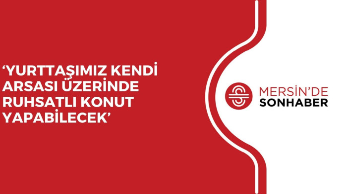 ‘YURTTAŞIMIZ KENDİ ARSASI ÜZERİNDE RUHSATLI KONUT YAPABİLECEK’