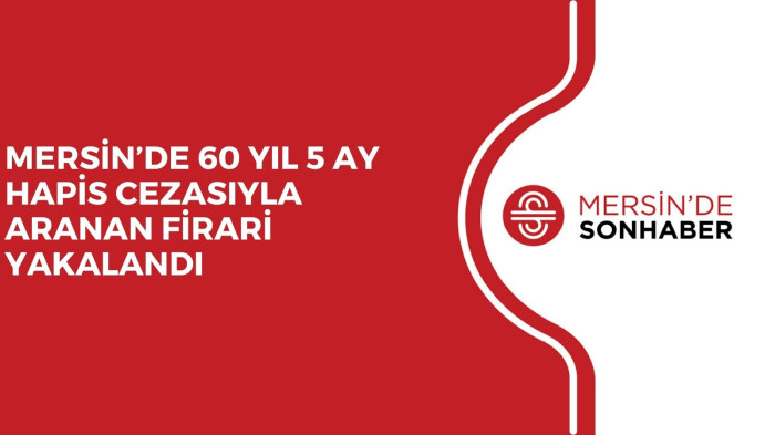MERSİN’DE 60 YIL 5 AY HAPİS CEZASIYLA ARANAN FİRARİ YAKALANDI