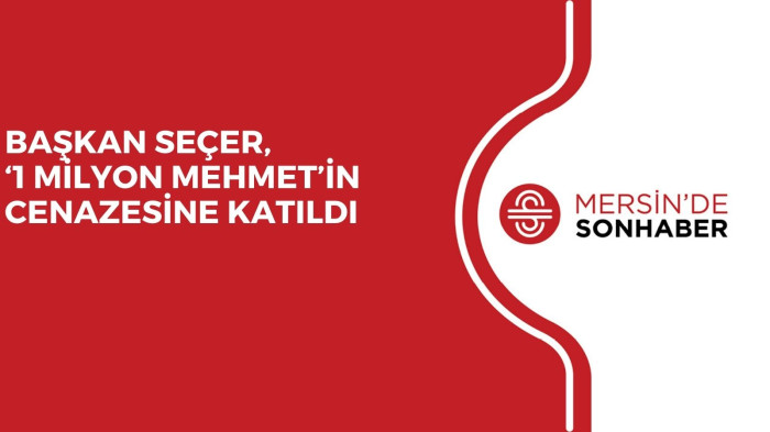 BAŞKAN SEÇER, ‘1 MİLYON MEHMET’İN CENAZESİNE KATILDI 