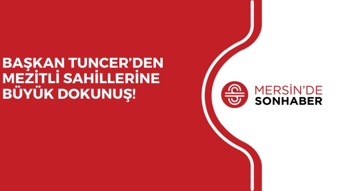 BAŞKAN TUNCER’DEN MEZİTLİ SAHİLLERİNE BÜYÜK DOKUNUŞ!