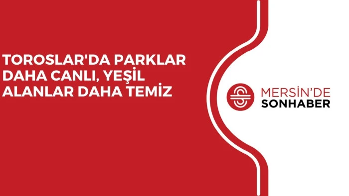 TOROSLAR'DA PARKLAR DAHA CANLI, YEŞİL ALANLAR DAHA TEMİZ