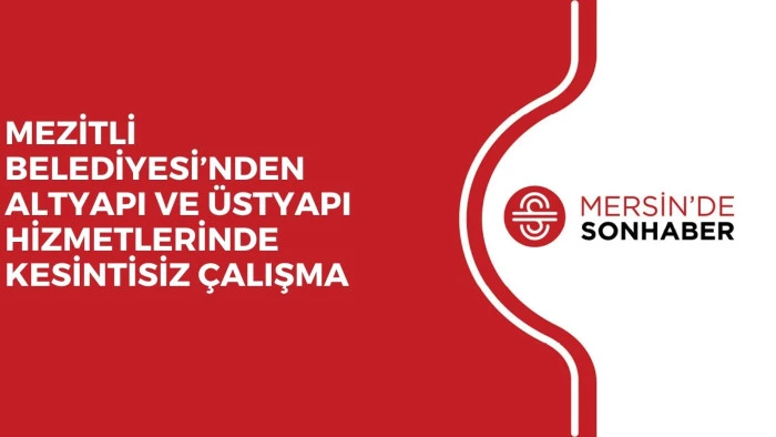 MEZİTLİ BELEDİYESİ’NDEN ALTYAPI VE ÜSTYAPI HİZMETLERİNDE KESİNTİSİZ ÇALIŞMA