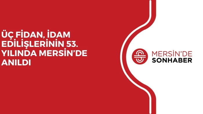 ÜÇ FİDAN, İDAM EDİLİŞLERİNİN 53. YILINDA MERSİN’DE ANILDI