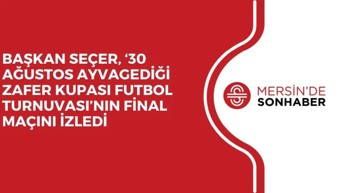 BAŞKAN SEÇER, ‘30 AĞUSTOS AYVAGEDİĞİ ZAFER KUPASI FUTBOL TURNUVASI’NIN FİNAL MAÇINI İZLEDİ