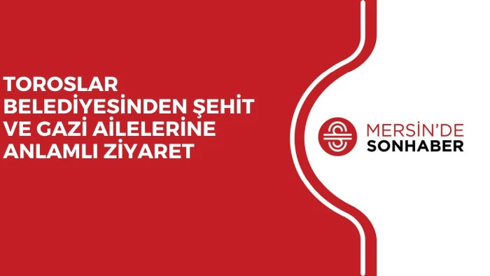 TOROSLAR BELEDİYESİNDEN ŞEHİT VE GAZİ AİLELERİNE ANLAMLI ZİYARET