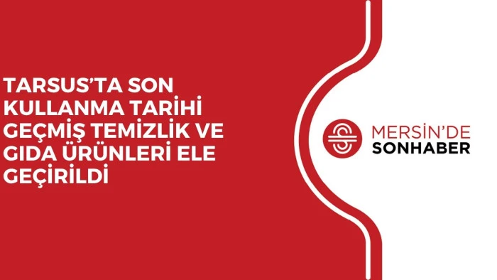 TARSUS’TA SON KULLANMA TARİHİ GEÇMİŞ TEMİZLİK VE GIDA ÜRÜNLERİ ELE GEÇİRİLDİ