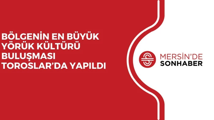BÖLGENİN EN BÜYÜK YÖRÜK KÜLTÜRÜ BULUŞMASI TOROSLAR’DA YAPILDI