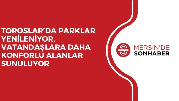TOROSLAR’DA PARKLAR YENİLENİYOR, VATANDAŞLARA DAHA KONFORLU ALANLAR SUNULUYOR
