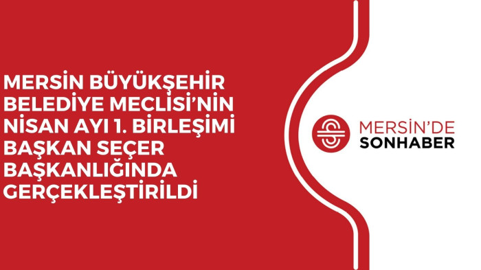 MERSİN BÜYÜKŞEHİR BELEDİYE MECLİSİ’NİN NİSAN AYI 1. BİRLEŞİMİ BAŞKAN SEÇER BAŞKANLIĞINDA GERÇEKLEŞTİRİLDİ