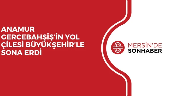 ANAMUR GERCEBAHŞİŞ’İN YOL ÇİLESİ BÜYÜKŞEHİR’LE SONA ERDİ