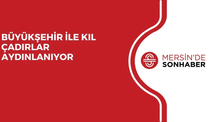 BÜYÜKŞEHİR İLE KIL ÇADIRLAR AYDINLANIYOR