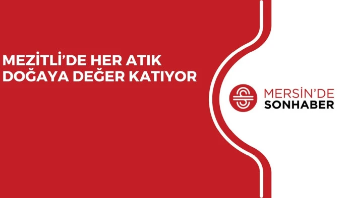 MEZİTLİ’DE HER ATIK DOĞAYA DEĞER KATIYOR