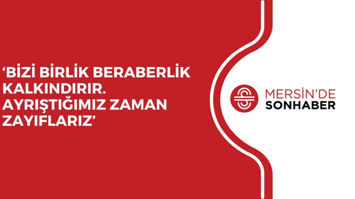 ‘BİZİ BİRLİK BERABERLİK KALKINDIRIR. AYRIŞTIĞIMIZ ZAMAN ZAYIFLARIZ’