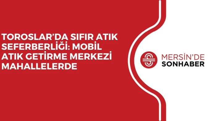 TOROSLAR’DA SIFIR ATIK SEFERBERLİĞİ: MOBİL ATIK GETİRME MERKEZİ MAHALLELERDE