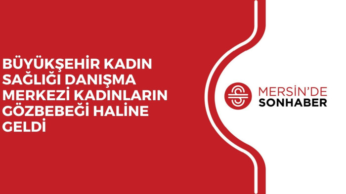 BÜYÜKŞEHİR KADIN SAĞLIĞI DANIŞMA MERKEZİ KADINLARIN GÖZBEBEĞİ HALİNE GELDİ