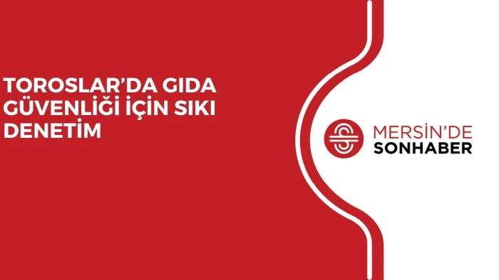 TOROSLAR’DA GIDA GÜVENLİĞİ İÇİN SIKI DENETİM