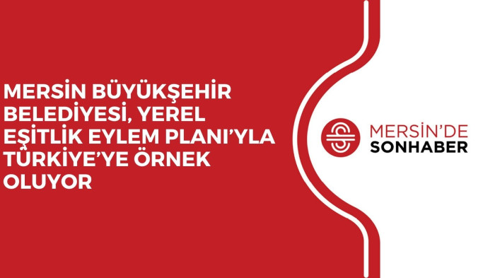 MERSİN BÜYÜKŞEHİR BELEDİYESİ, YEREL EŞİTLİK EYLEM PLANI’YLA TÜRKİYE’YE ÖRNEK OLUYOR