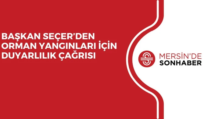 BAŞKAN SEÇER’DEN ORMAN YANGINLARI İÇİN DUYARLILIK ÇAĞRISI