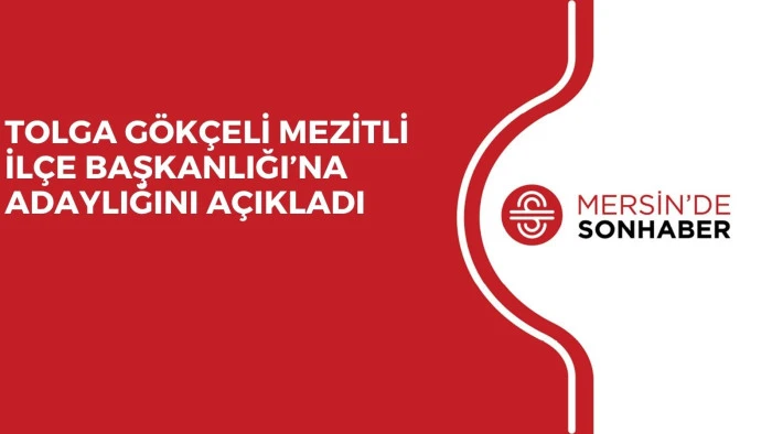 TOLGA GÖKÇELİ MEZİTLİ İLÇE BAŞKANLIĞI’NA ADAYLIĞINI AÇIKLADI