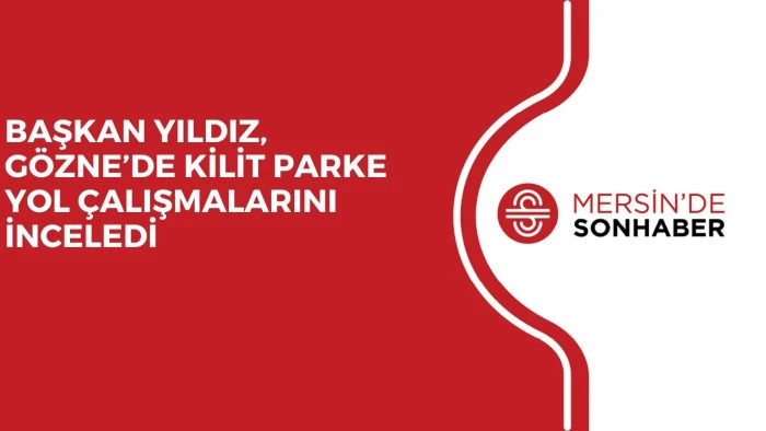 BAŞKAN YILDIZ, GÖZNE’DE KİLİT PARKE YOL ÇALIŞMALARINI İNCELEDİ