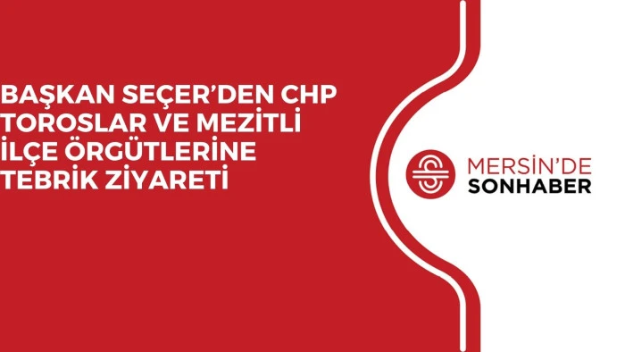 BAŞKAN SEÇER’DEN CHP TOROSLAR VE MEZİTLİ İLÇE ÖRGÜTLERİNE TEBRİK ZİYARETİ