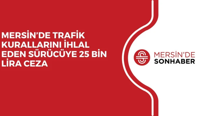 MERSİN’DE TRAFİK KURALLARINI İHLAL EDEN SÜRÜCÜYE 25 BİN LİRA CEZA