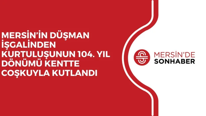 MERSİN’İN DÜŞMAN İŞGALİNDEN KURTULUŞUNUN 104. YIL DÖNÜMÜ KENTTE COŞKUYLA KUTLANDI