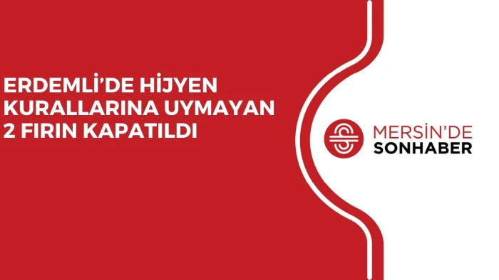 ERDEMLİ’DE HİJYEN KURALLARINA UYMAYAN 2 FIRIN KAPATILDI