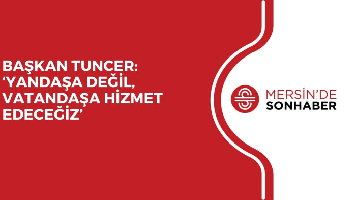 BAŞKAN TUNCER: ‘YANDAŞA DEĞİL, VATANDAŞA HİZMET EDECEĞİZ’