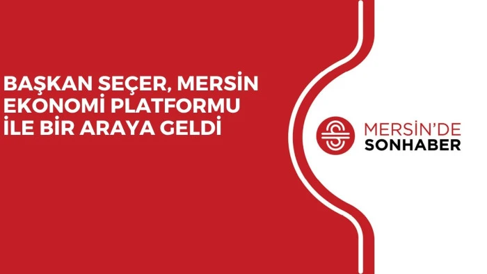 BAŞKAN SEÇER, MERSİN EKONOMİ PLATFORMU İLE BİR ARAYA GELDİ