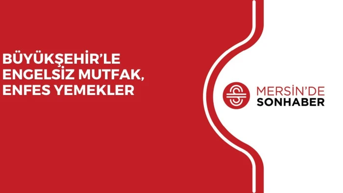 BÜYÜKŞEHİR’LE ENGELSİZ MUTFAK, ENFES YEMEKLER