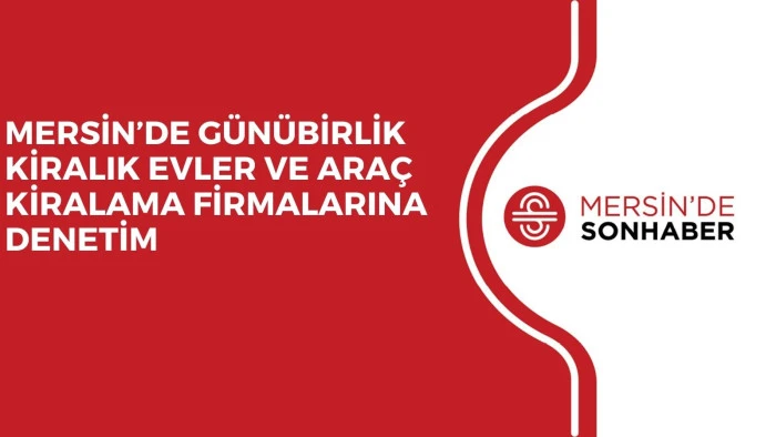 MERSİN’DE GÜNÜBİRLİK KİRALIK EVLER VE ARAÇ KİRALAMA FİRMALARINA DENETİM