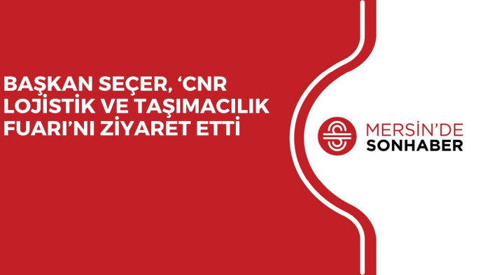 BAŞKAN SEÇER, ‘CNR LOJİSTİK VE TAŞIMACILIK FUARI’NI ZİYARET ETTİ