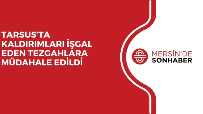 TARSUS’TA KALDIRIMLARI İŞGAL EDEN TEZGAHLARA MÜDAHALE EDİLDİ