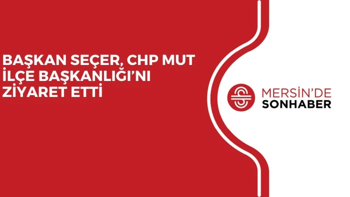 BAŞKAN SEÇER, CHP MUT İLÇE BAŞKANLIĞI’NI ZİYARET ETTİ