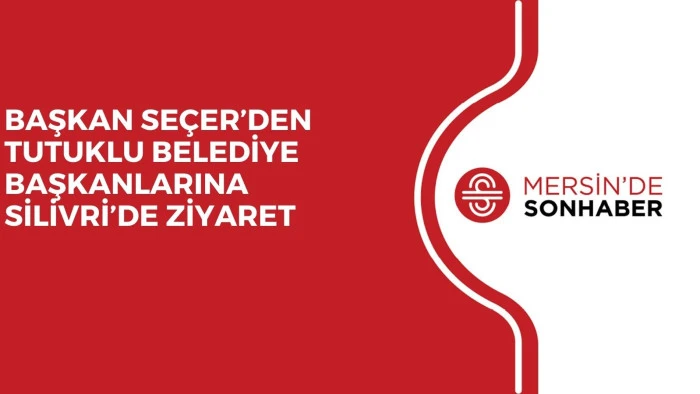 BAŞKAN SEÇER’DEN TUTUKLU BELEDİYE BAŞKANLARINA SİLİVRİ’DE ZİYARET