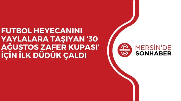 FUTBOL HEYECANINI YAYLALARA TAŞIYAN ‘30 AĞUSTOS ZAFER KUPASI’ İÇİN İLK DÜDÜK ÇALDI