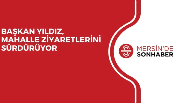 BAŞKAN YILDIZ, MAHALLE ZİYARETLERİNİ SÜRDÜRÜYOR