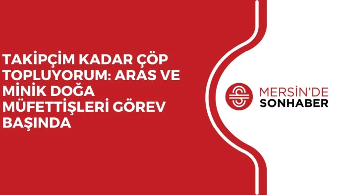 TAKİPÇİM KADAR ÇÖP TOPLUYORUM: ARAS VE MİNİK DOĞA MÜFETTİŞLERİ GÖREV BAŞINDA