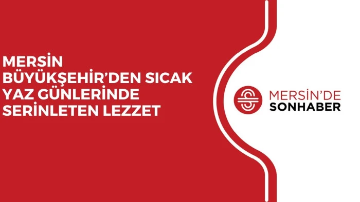 MERSİN BÜYÜKŞEHİR’DEN SICAK YAZ GÜNLERİNDE SERİNLETEN LEZZET