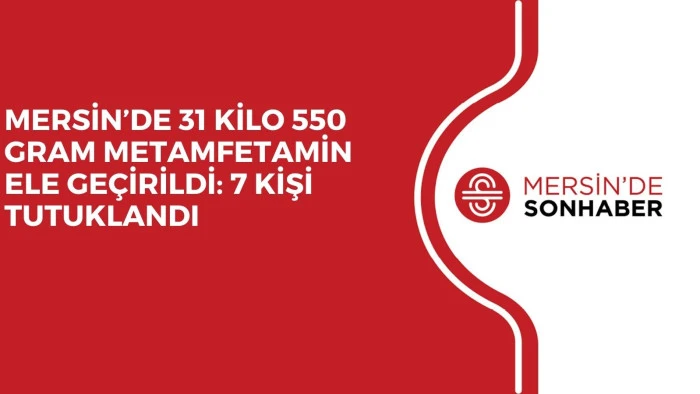 MERSİN’DE 31 KİLO 550 GRAM METAMFETAMİN ELE GEÇİRİLDİ: 7 KİŞİ TUTUKLANDI
