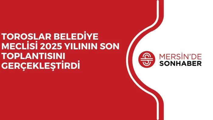 TOROSLAR BELEDİYE MECLİSİ 2025 YILININ SON TOPLANTISINI GERÇEKLEŞTİRDİ
