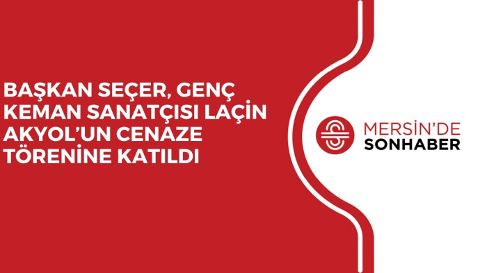 BAŞKAN SEÇER, GENÇ KEMAN SANATÇISI LAÇİN AKYOL’UN CENAZE TÖRENİNE KATILDI