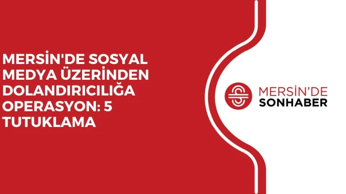 MERSİN'DE SOSYAL MEDYA ÜZERİNDEN DOLANDIRICILIĞA OPERASYON: 5 TUTUKLAMA