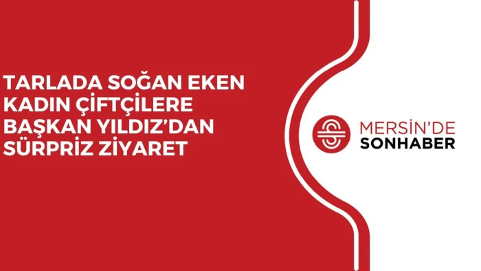 TARLADA SOĞAN EKEN KADIN ÇİFTÇİLERE BAŞKAN YILDIZ’DAN SÜRPRİZ ZİYARET