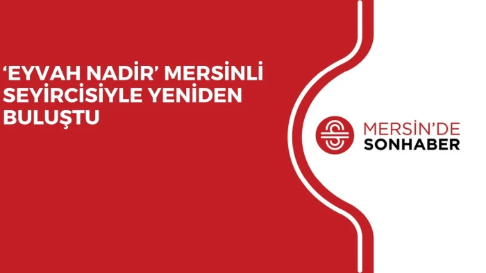 ‘EYVAH NADİR’ MERSİNLİ SEYİRCİSİYLE YENİDEN BULUŞTU