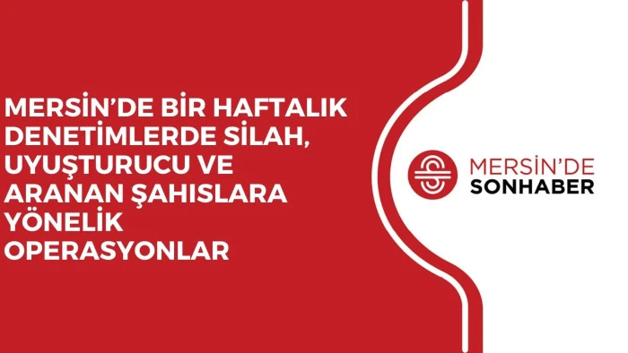 MERSİN’DE BİR HAFTALIK DENETİMLERDE SİLAH, UYUŞTURUCU VE ARANAN ŞAHISLARA YÖNELİK OPERASYONLAR