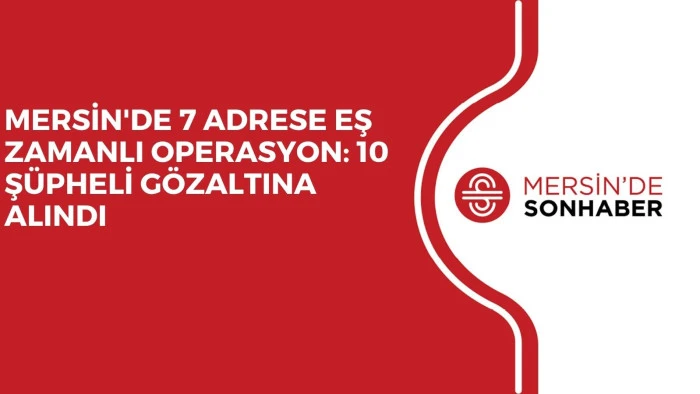 MERSİN'DE 7 ADRESE EŞ ZAMANLI OPERASYON: 10 ŞÜPHELİ GÖZALTINA ALINDI