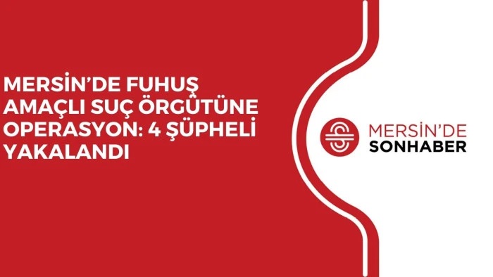 MERSİN’DE FUHUŞ AMAÇLI SUÇ ÖRGÜTÜNE OPERASYON: 4 ŞÜPHELİ YAKALANDI