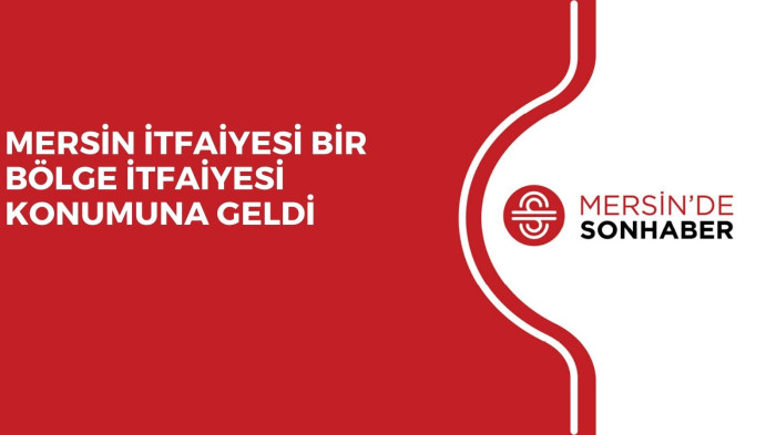 MERSİN İTFAİYESİ BİR BÖLGE İTFAİYESİ KONUMUNA GELDİ